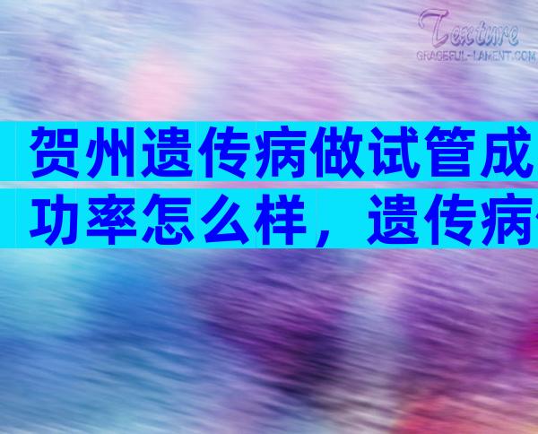 贺州遗传病做试管成功率怎么样，遗传病做试管的成功率及注意事项