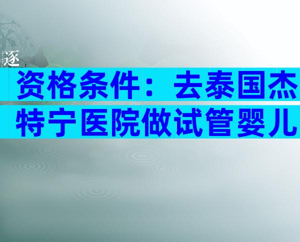资格条件：去泰国杰特宁医院做试管婴儿的要求一览
