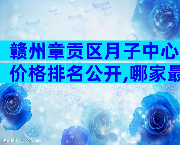 赣州章贡区月子中心价格排名公开,哪家最好过来人告诉你
