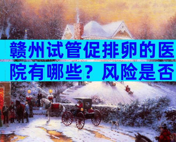 赣州试管促排卵的医院有哪些？风险是否会降低