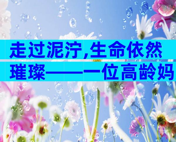 走过泥泞,生命依然璀璨——一位高龄妈妈的试管婴儿之旅
