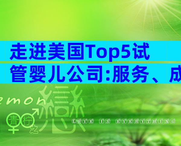 走进美国Top5试管婴儿公司:服务、成功率、费用一文全掌握