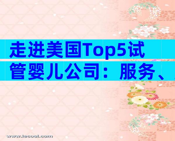 走进美国Top5试管婴儿公司：服务、成功率、费用一文全掌握