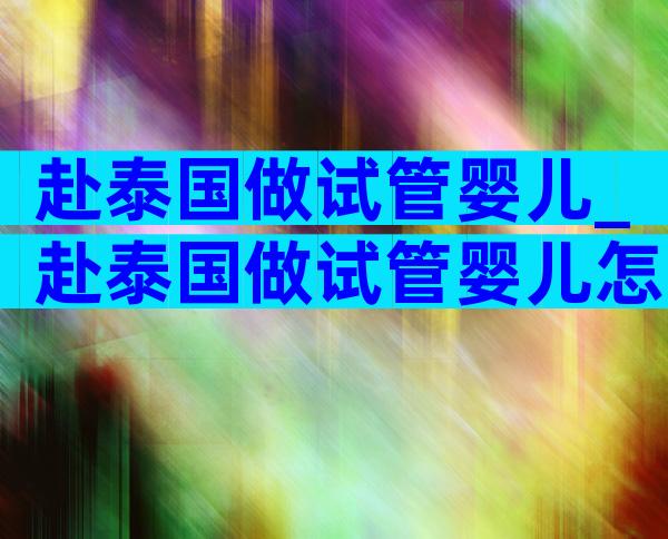 赴泰国做试管婴儿_赴泰国做试管婴儿怎么样