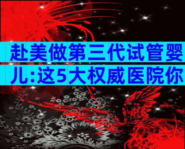 赴美做第三代试管婴儿:这5大权威医院你绝对不能错过