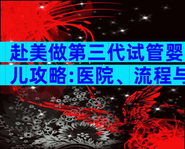 赴美做第三代试管婴儿攻略:医院、流程与费用一网打尽