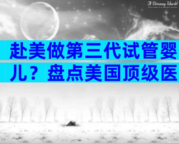 赴美做第三代试管婴儿？盘点美国顶级医院及就医要点