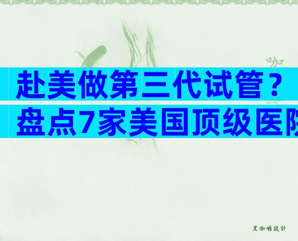 赴美做第三代试管？盘点7家美国顶级医院与特色优势