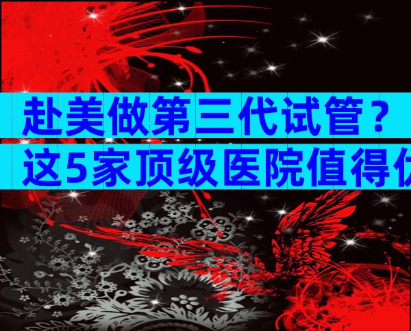 赴美做第三代试管？这5家顶级医院值得优先选择