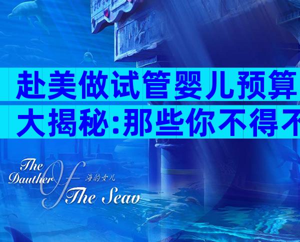 赴美做试管婴儿预算大揭秘:那些你不得不知道的费用清单