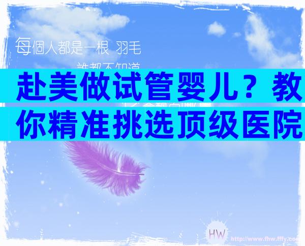 赴美做试管婴儿？教你精准挑选顶级医院与就诊流程