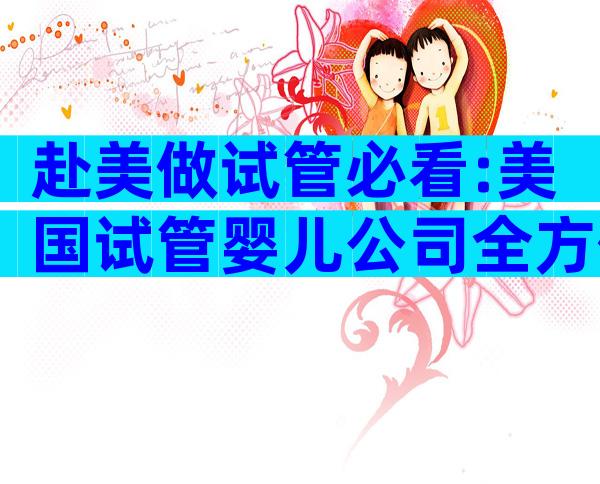 赴美做试管必看:美国试管婴儿公司全方位对比与选择
