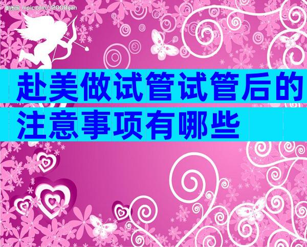 赴美做试管试管后的注意事项有哪些