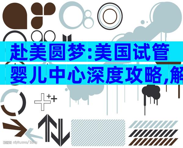 赴美圆梦:美国试管婴儿中心深度攻略,解锁海外生育新机遇!