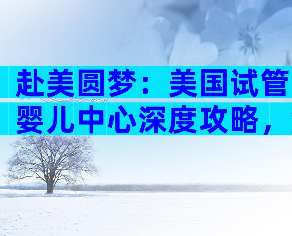 赴美圆梦：美国试管婴儿中心深度攻略，解锁海外生育新机遇！
