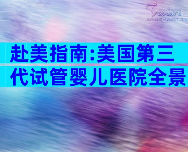 赴美指南:美国第三代试管婴儿医院全景对比与权威推荐