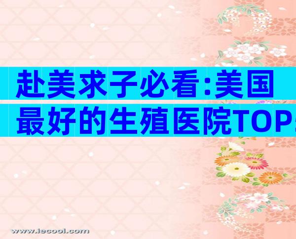 赴美求子必看:美国最好的生殖医院TOP5排名与选院全攻略