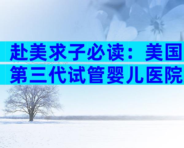 赴美求子必读：美国第三代试管婴儿医院选哪家最靠谱？