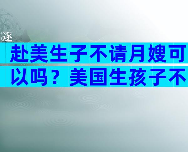 赴美生子不请月嫂可以吗？美国生孩子不用坐月子吗？