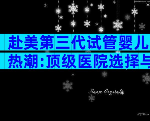 赴美第三代试管婴儿热潮:顶级医院选择与就医全攻略