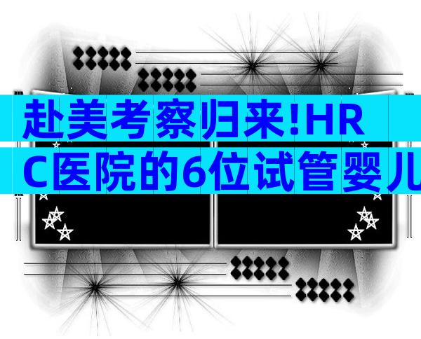 赴美考察归来!HRC医院的6位试管婴儿医生是亮点