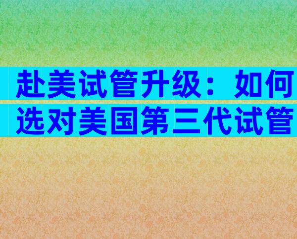 赴美试管升级：如何选对美国第三代试管婴儿医院？