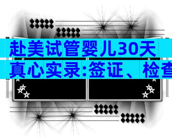 赴美试管婴儿30天真心实录:签证、检查到移植全流程揭秘