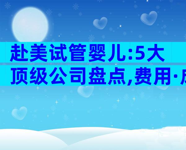 赴美试管婴儿:5大顶级公司盘点,费用·成功率·服务全揭密