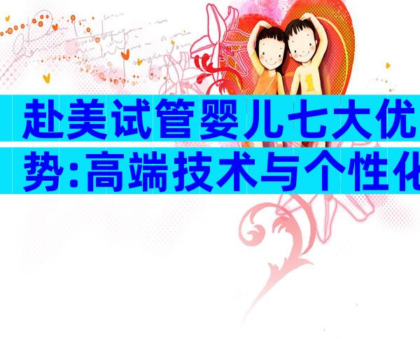 赴美试管婴儿七大优势:高端技术与个性化服务详解