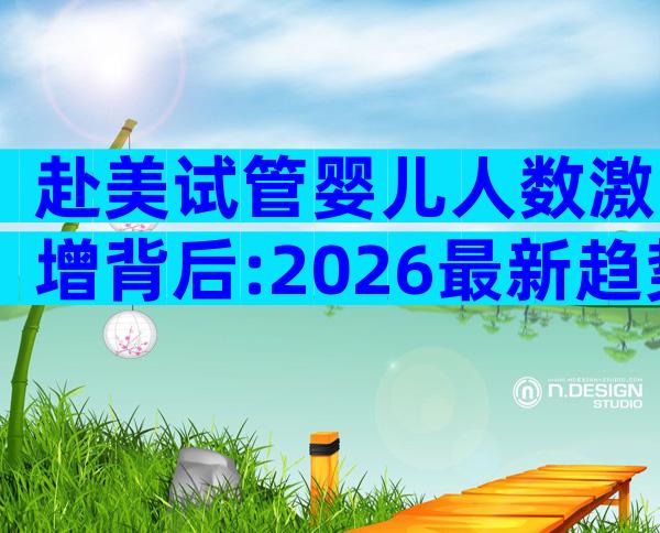 赴美试管婴儿人数激增背后:2026最新趋势与优势揭秘