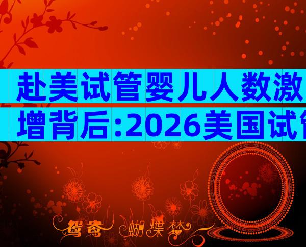 赴美试管婴儿人数激增背后:2026美国试管婴儿最新趋势揭秘