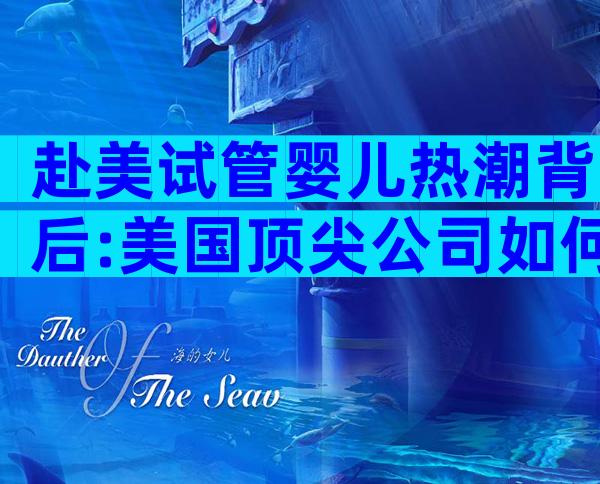 赴美试管婴儿热潮背后:美国顶尖公司如何助你实现备孕梦想