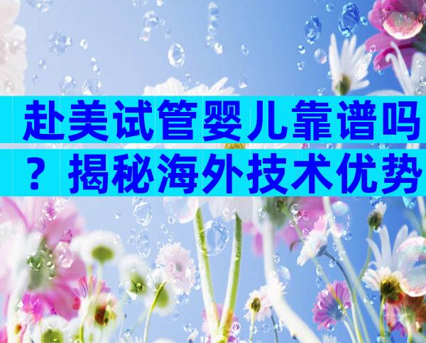 赴美试管婴儿靠谱吗？揭秘海外技术优势与全程要点