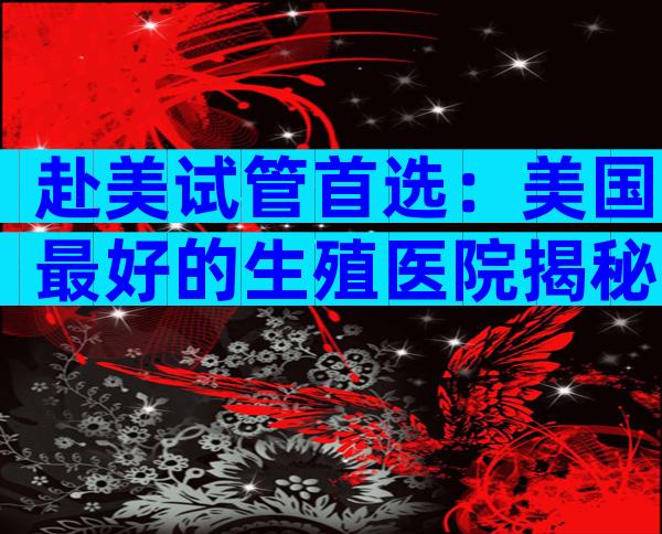 赴美试管首选：美国最好的生殖医院揭秘与预约攻略