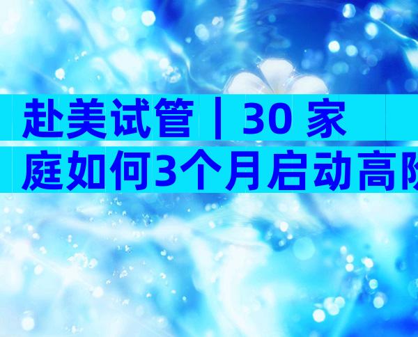 赴美试管｜30+家庭如何3个月启动高阶生育方案