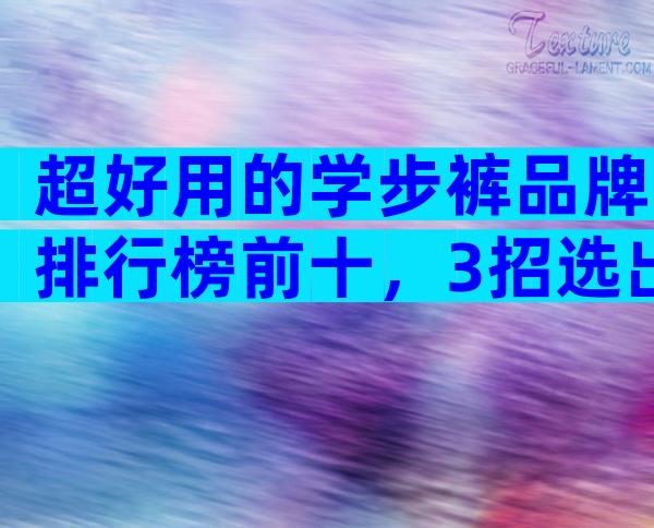 超好用的学步裤品牌排行榜前十，3招选出比较好用的牌子
