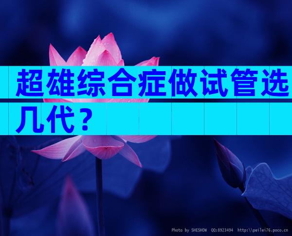 超雄综合症做试管选几代？