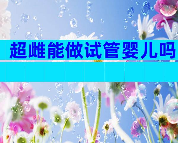 超雌能做试管婴儿吗