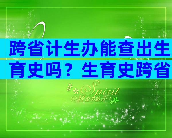 跨省计生办能查出生育史吗？生育史跨省能查吗？