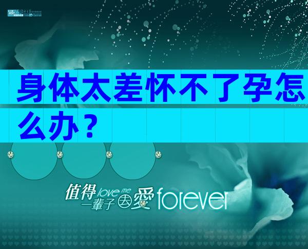 身体太差怀不了孕怎么办？