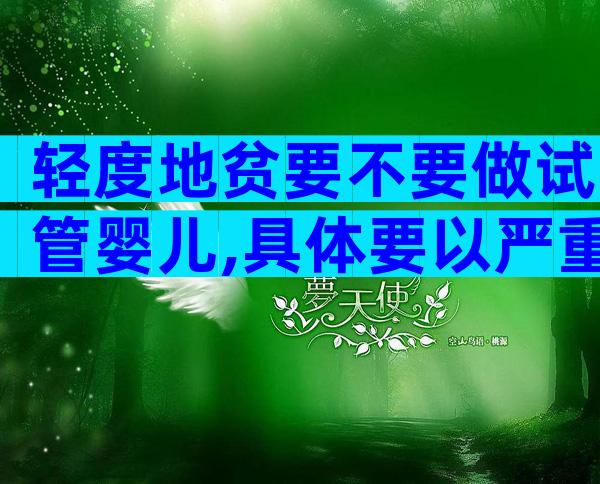 轻度地贫要不要做试管婴儿,具体要以严重程度而定!