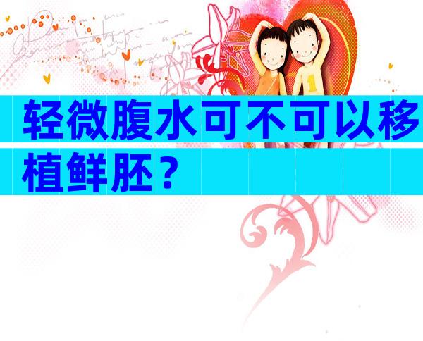轻微腹水可不可以移植鲜胚？