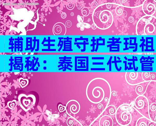 辅助生殖守护者玛祖揭秘：泰国三代试管婴儿基因筛查准吗？