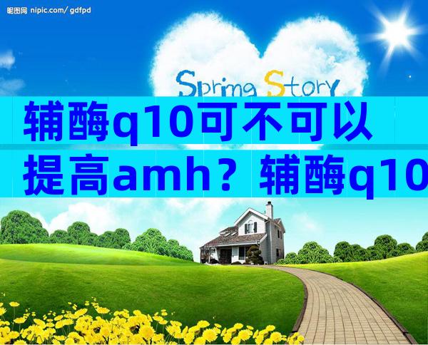 辅酶q10可不可以提高amh？辅酶q10能不能提高amh值？