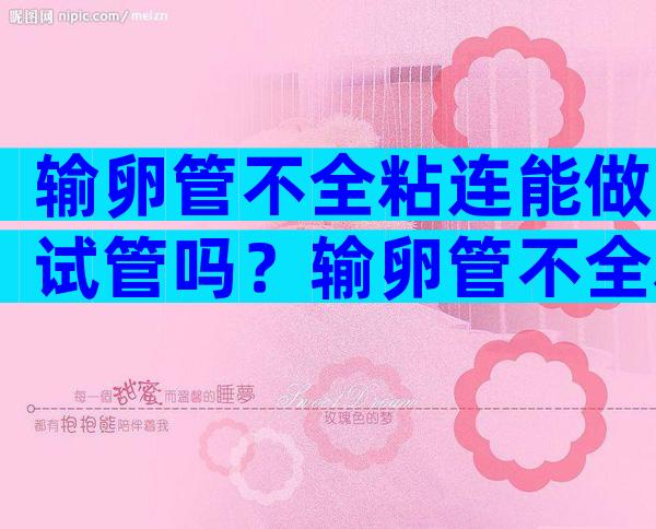 输卵管不全粘连能做试管吗？输卵管不全粘连能做试管吗？
