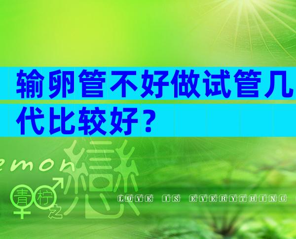 输卵管不好做试管几代比较好？