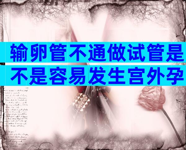 输卵管不通做试管是不是容易发生宫外孕？