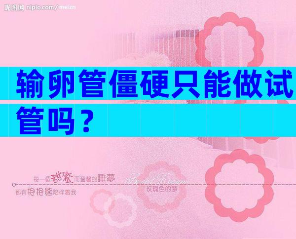 输卵管僵硬只能做试管吗？