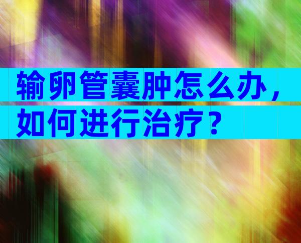 输卵管囊肿怎么办，如何进行治疗？