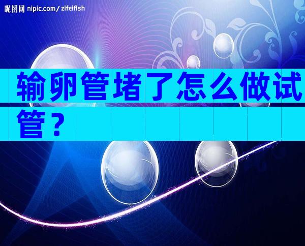 输卵管堵了怎么做试管？